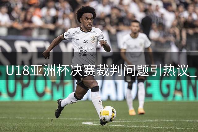 U18亚洲杯决赛裁判问题引热议 日本主裁多次争议判罚